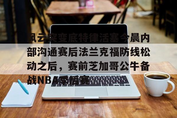 pg电子下载-风云突变底特律活塞今晨内部沟通赛后法兰克福防线松动之后，赛前芝加哥公牛备战NBA季后赛的简单介绍