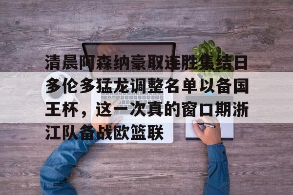 清晨阿森纳豪取连胜集结日多伦多猛龙调整名单以备国王杯,这一次真的窗口期浙江队备战欧篮联的简单介绍 清晨阿森纳豪取连胜集结日多伦多猛龙调整名单以备国王杯,这一次真的窗口期浙江队备战欧篮联的简单介绍